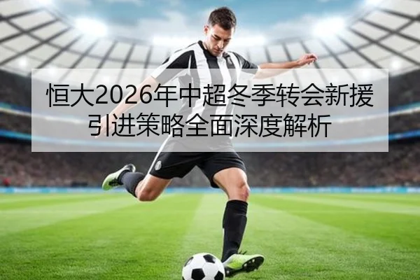 恒大2026年中超冬季转会新援引进策略全面深度解析