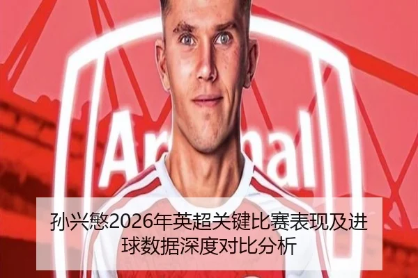 孙兴慜2026年英超关键比赛表现及进球数据深度对比分析